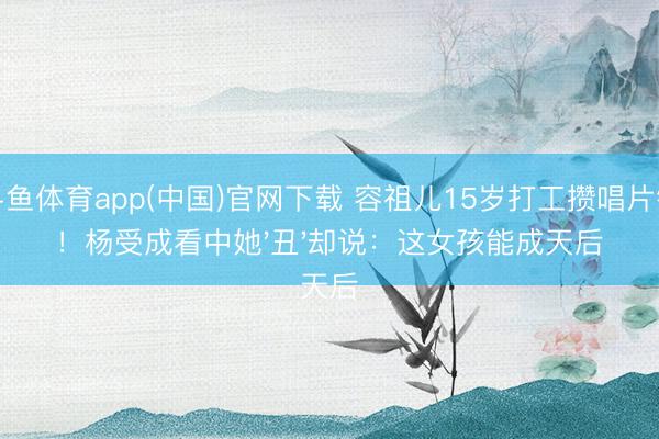 斗鱼体育app(中国)官网下载 容祖儿15岁打工攒唱片钱!杨受成看中她'丑'却说:这女孩能成天后
